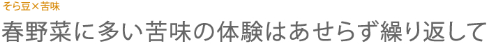 そら豆×苦味　春野菜に多い苦味の体験はあせらず繰り返して