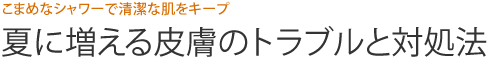 こまめなシャワーで清潔な肌をキープ  夏に増える皮膚のトラブルと対処法