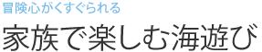 冒険心がくすぐられる　家族で楽しむ海遊び