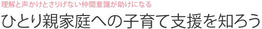 理解と声かけとさりげない仲間意識が助けになる  ひとり親家庭への子育て支援を知ろう