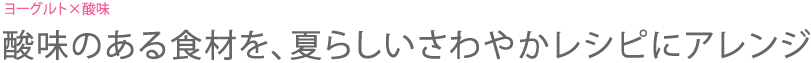 ヨーグルト×酸味　酸味のある食材を、夏らしいさわやかレシピにアレンジ