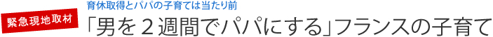育休取得とパパの子育ては当たり前  「男を２週間でパパにする」フランスの子育て