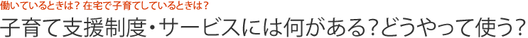 働いているときは？ 在宅で子育てしているときは？  子育て支援制度・サービスには何がある？どうやって使う？