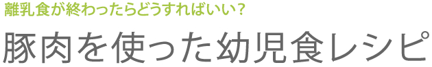 離乳食が終わったらどうすればいい？　豚肉を使った幼児食レシピ
