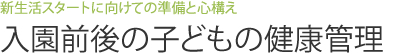 新生活スタートに向けての準備と心構え　入園前後の子どもの健康管理