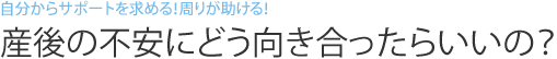 自分からサポートを求める！周りが助ける！　産後の不安にどう向き合ったらいいの？