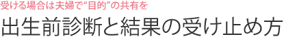 受ける場合は夫婦で“目的”の共有を　出生前診断と結果の受け止め方