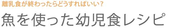 離乳食が終わったらどうすればいい？　魚を使った幼児食レシピ